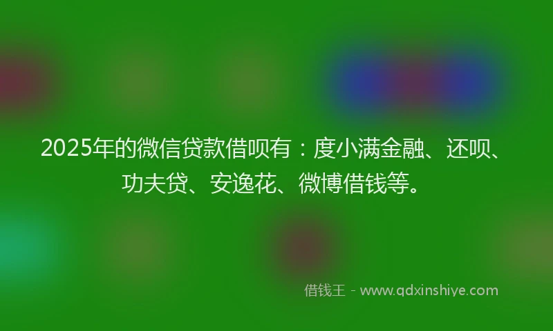 2025年的微信贷款借呗有：度小满金融、还呗、功夫贷、安逸花、微博借钱等。