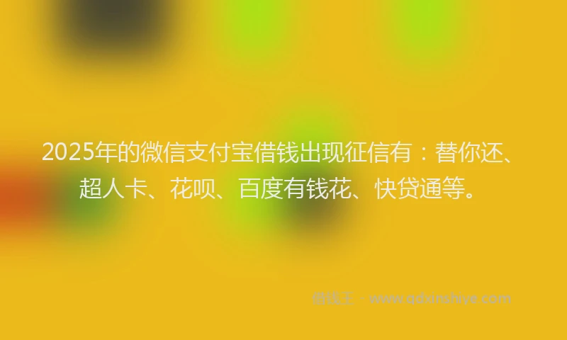 2025年的微信支付宝借钱出现征信有：替你还、超人卡、花呗、百度有钱花、快贷通等。