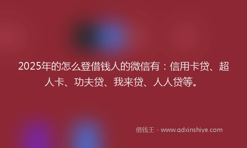 2025年的怎么登借钱人的微信有：信用卡贷、超人卡、功夫贷、我来贷、人人贷等。