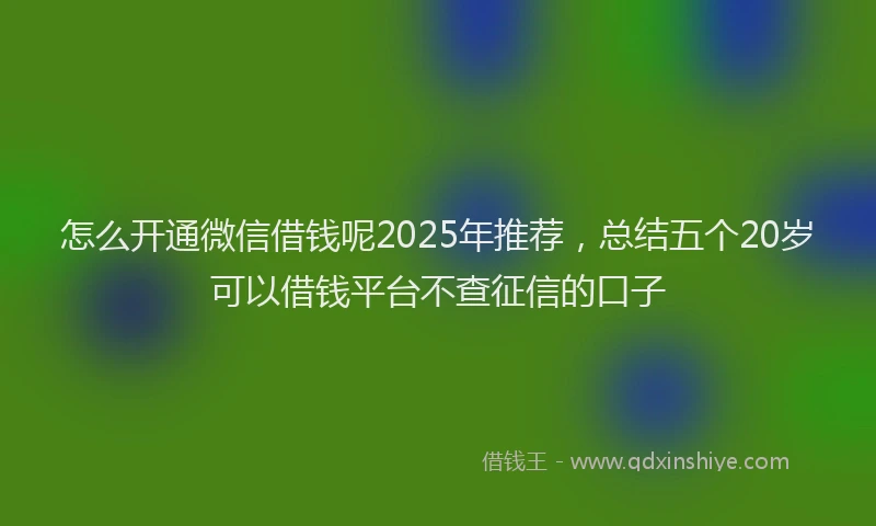 怎么开通微信借钱呢2025年推荐，总结五个20岁可以借钱平台不查征信的口子