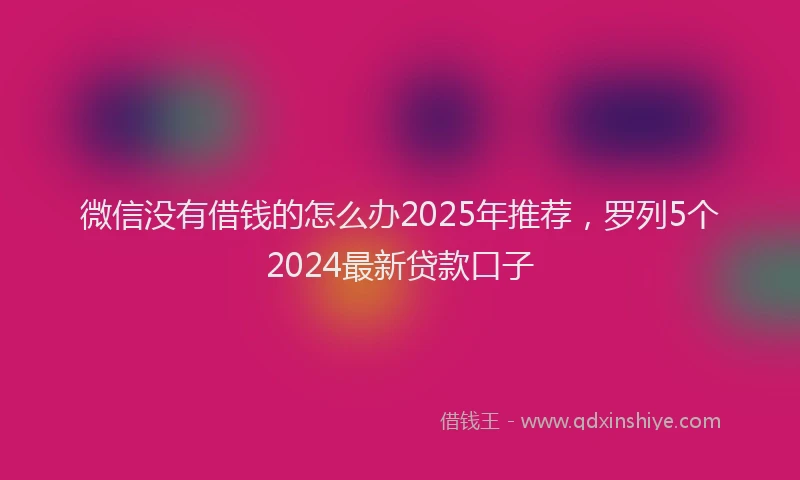 微信没有借钱的怎么办2025年推荐，罗列5个2024最新贷款口子
