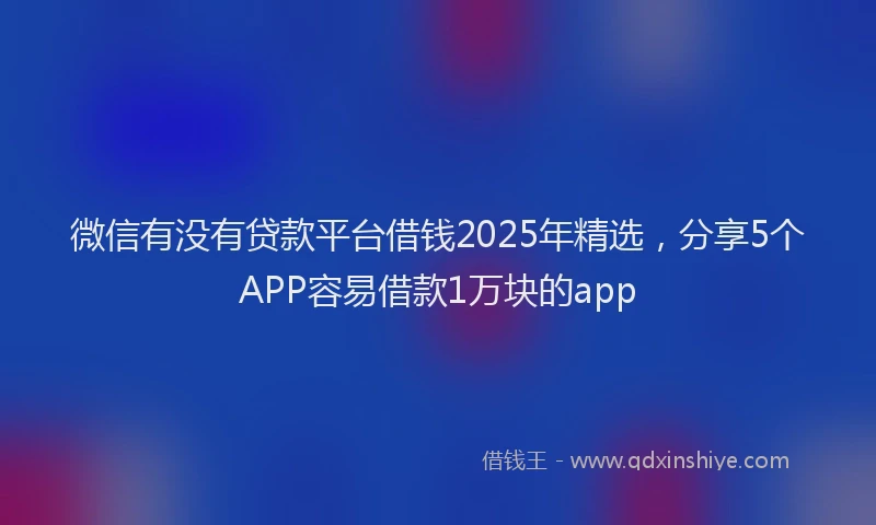 微信有没有贷款平台借钱2025年精选，分享5个APP容易借款1万块的app