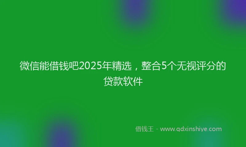 微信能借钱吧2025年精选，整合5个无视评分的贷款软件