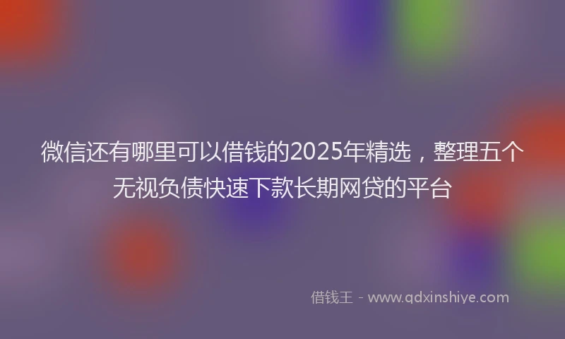 微信还有哪里可以借钱的2025年精选，整理五个无视负债快速下款长期网贷的平台
