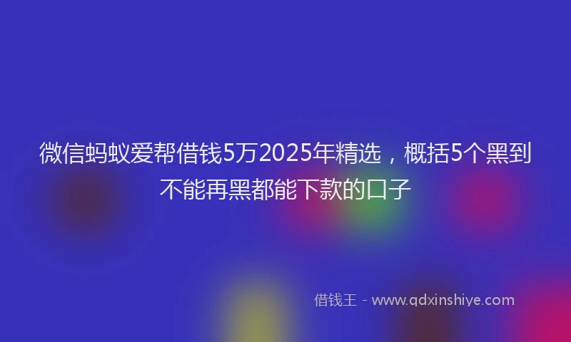 微信蚂蚁爱帮借钱5万2025年精选，概括5个黑到不能再黑都能下款的口子