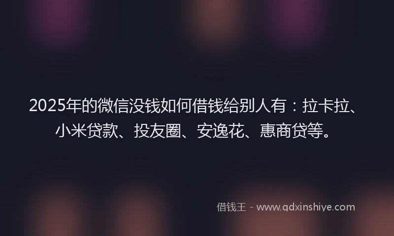2025年的微信没钱如何借钱给别人有：拉卡拉、小米贷款、投友圈、安逸花、惠商贷等。