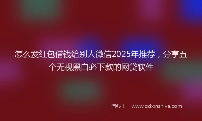 怎么发红包借钱给别人微信2025年推荐，分享五个无视黑白必下款的网贷软件