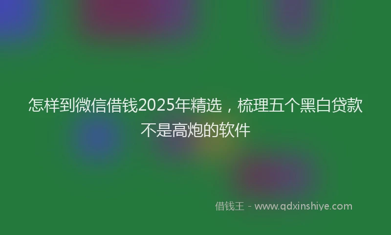 怎样到微信借钱2025年精选，梳理五个黑白贷款不是高炮的软件