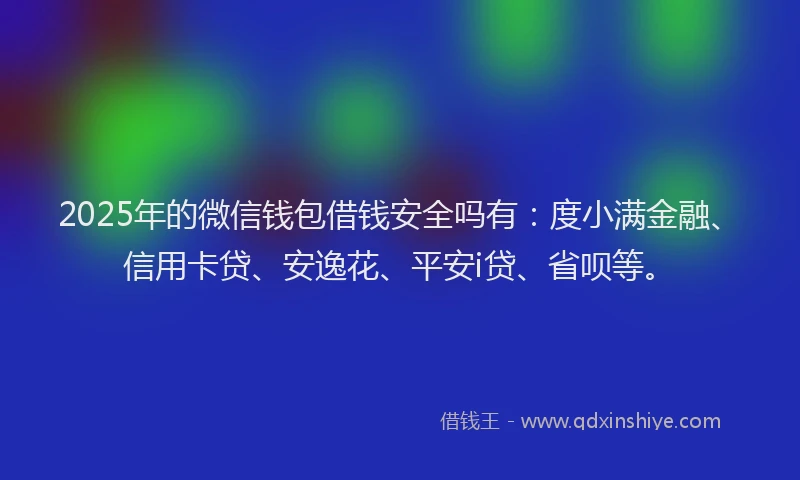 2025年的微信钱包借钱安全吗有：度小满金融、信用卡贷、安逸花、平安i贷、省呗等。