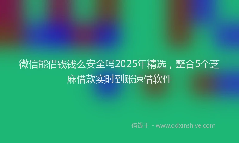 微信能借钱钱么安全吗2025年精选，整合5个芝麻借款实时到账速借软件
