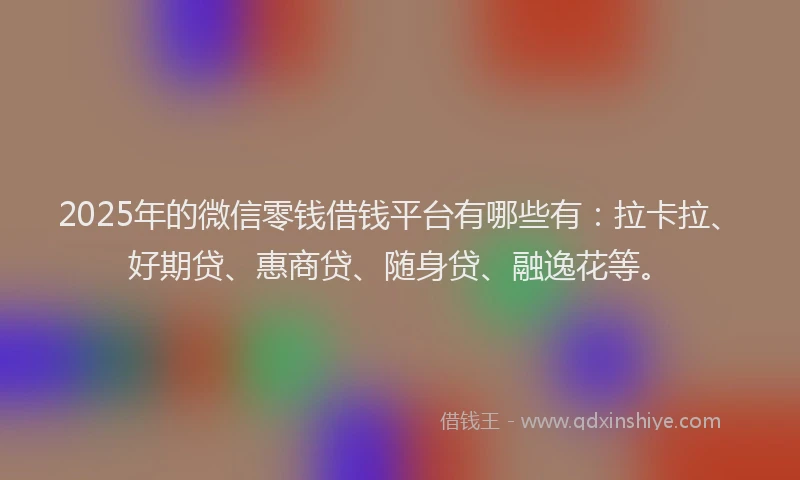 2025年的微信零钱借钱平台有哪些有：拉卡拉、好期贷、惠商贷、随身贷、融逸花等。