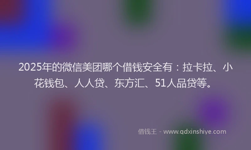 2025年的微信美团哪个借钱安全有：拉卡拉、小花钱包、人人贷、东方汇、51人品贷等。