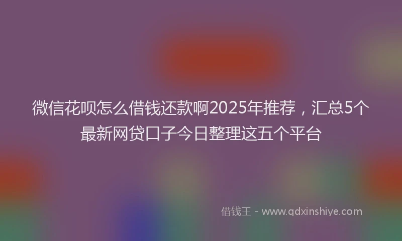 微信花呗怎么借钱还款啊2025年推荐，汇总5个最新网贷口子今日整理这五个平台