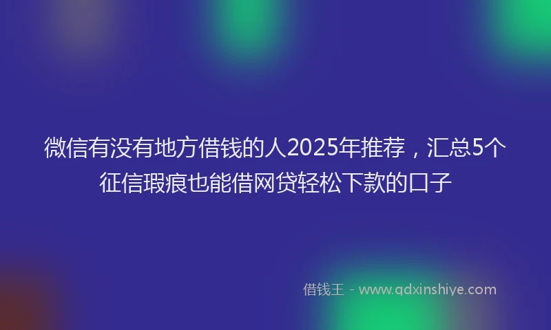 微信有没有地方借钱的人2025年推荐，汇总5个征信瑕疵也能借网贷轻松下款的口子