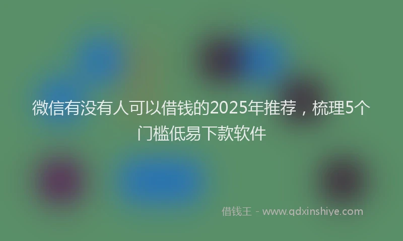 微信有没有人可以借钱的2025年推荐，梳理5个门槛低易下款软件