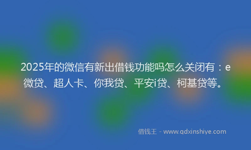 2025年的微信有新出借钱功能吗怎么关闭有：e微贷、超人卡、你我贷、平安i贷、柯基贷等。