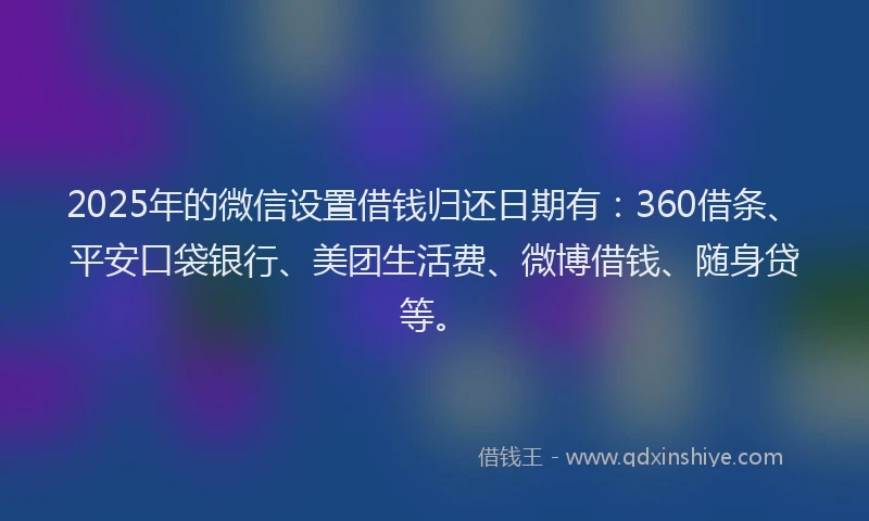 2025年的微信设置借钱归还日期有：360借条、平安口袋银行、美团生活费、微博借钱、随身贷等。