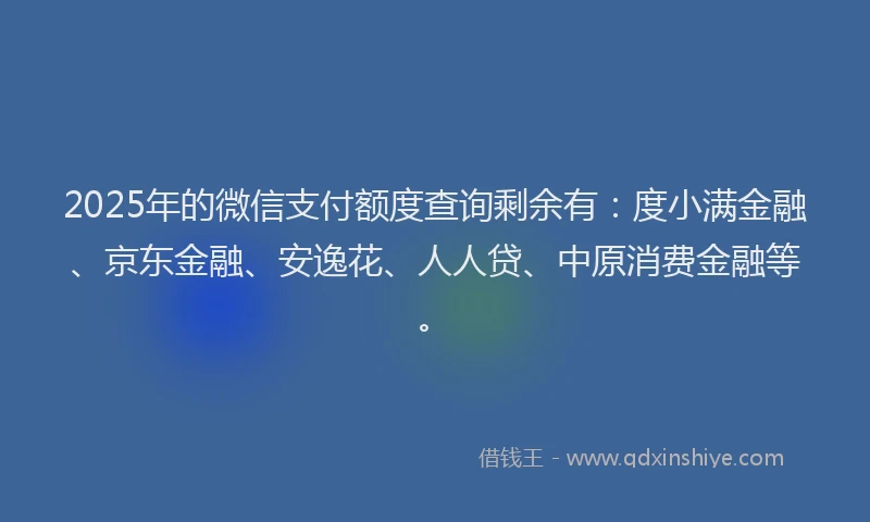 2025年的微信支付额度查询剩余有：度小满金融、京东金融、安逸花、人人贷、中原消费金融等。