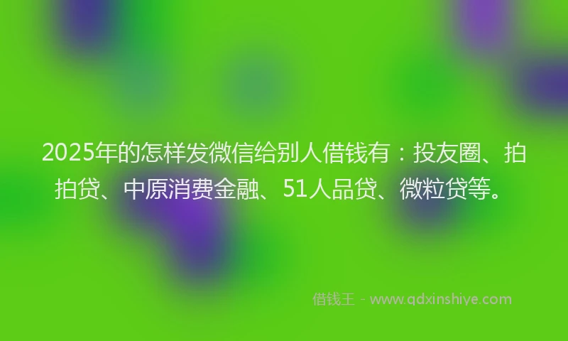 2025年的怎样发微信给别人借钱有：投友圈、拍拍贷、中原消费金融、51人品贷、微粒贷等。