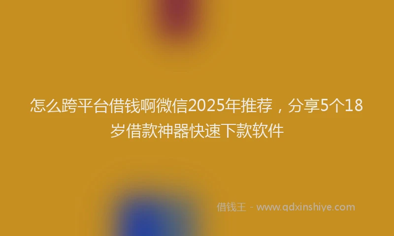 怎么跨平台借钱啊微信2025年推荐，分享5个18岁借款神器快速下款软件