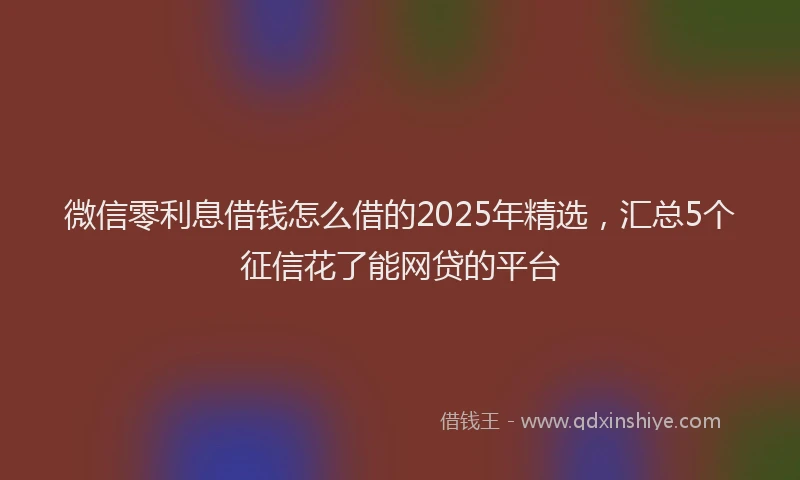 微信零利息借钱怎么借的2025年精选，汇总5个征信花了能网贷的平台