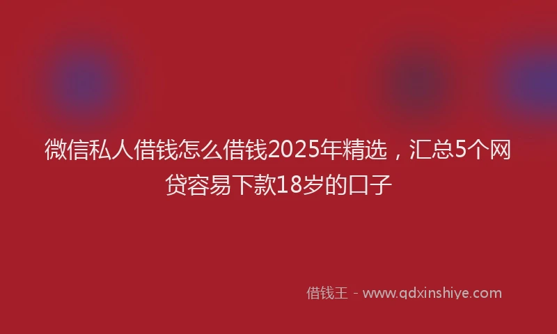 微信私人借钱怎么借钱2025年精选，汇总5个网贷容易下款18岁的口子