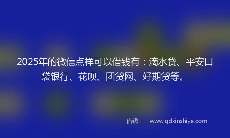 2025年的微信点样可以借钱有：滴水贷、平安口袋银行、花呗、团贷网、好期贷等。