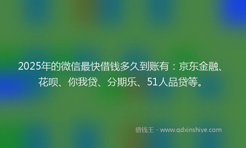 2025年的微信最快借钱多久到账有：京东金融、花呗、你我贷、分期乐、51人品贷等。