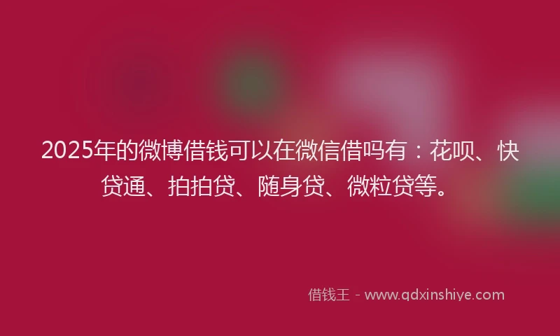 2025年的微博借钱可以在微信借吗有：花呗、快贷通、拍拍贷、随身贷、微粒贷等。