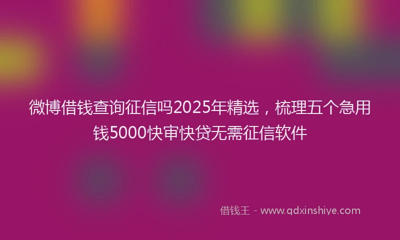 微博借钱查询征信吗2025年精选，梳理五个急用钱5000快审快贷无需征信软件