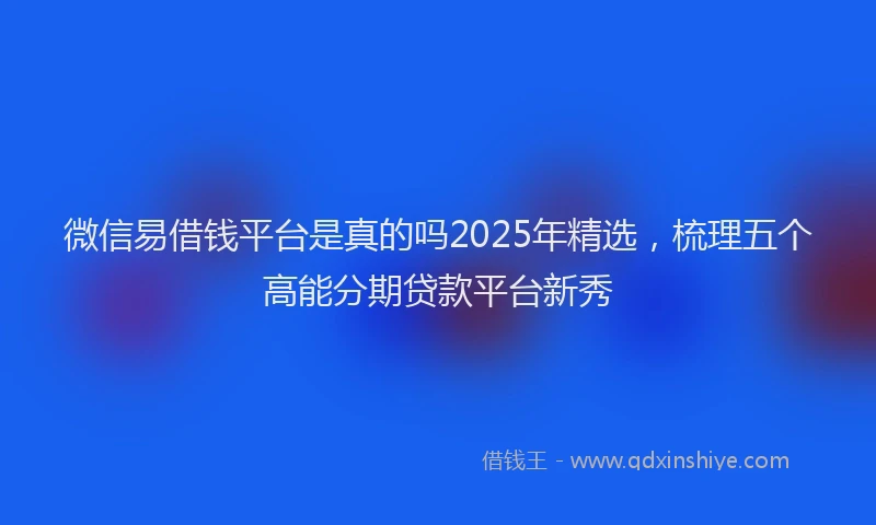 微信易借钱平台是真的吗2025年精选，梳理五个高能分期贷款平台新秀