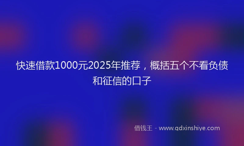 快速借款1000元2025年推荐，概括五个不看负债和征信的口子