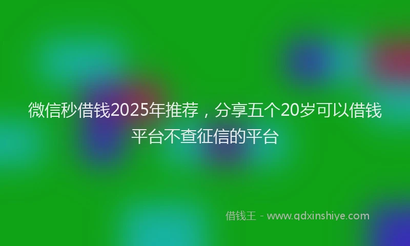 微信秒借钱2025年推荐，分享五个20岁可以借钱平台不查征信的平台