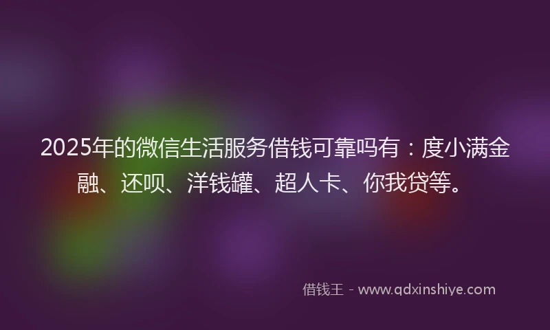 2025年的微信生活服务借钱可靠吗有：度小满金融、还呗、洋钱罐、超人卡、你我贷等。