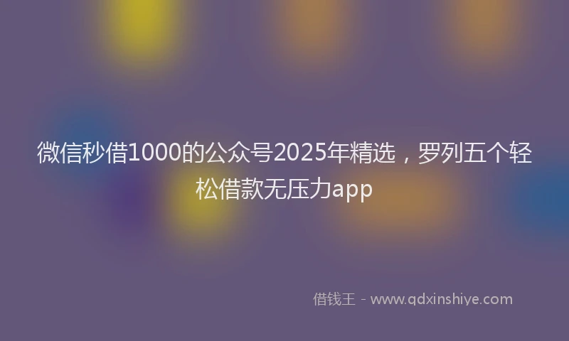 微信秒借1000的公众号2025年精选，罗列五个轻松借款无压力app