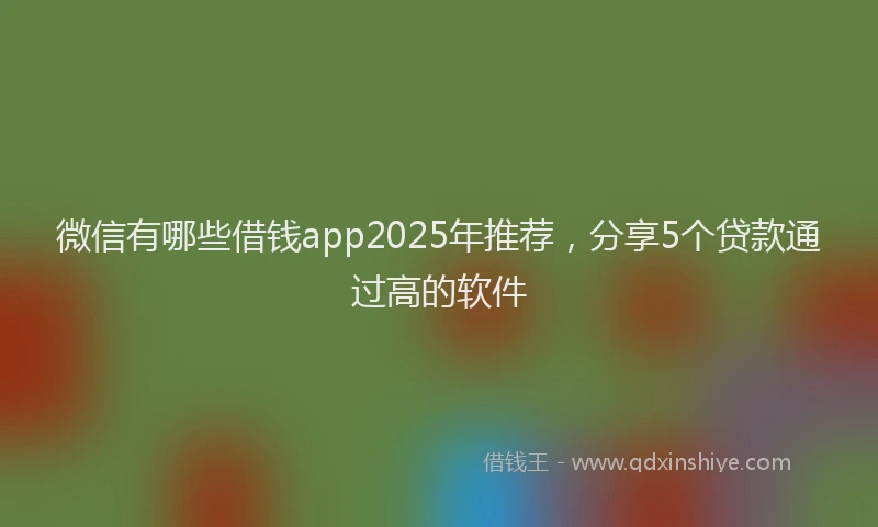 微信有哪些借钱app2025年推荐，分享5个贷款通过高的软件