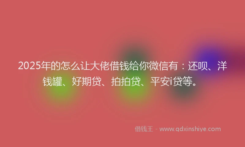 2025年的怎么让大佬借钱给你微信有：还呗、洋钱罐、好期贷、拍拍贷、平安i贷等。