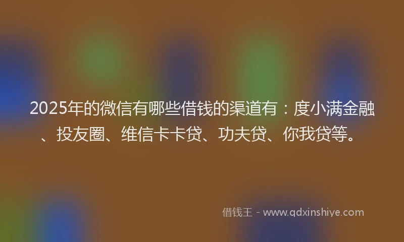 2025年的微信有哪些借钱的渠道有：度小满金融、投友圈、维信卡卡贷、功夫贷、你我贷等。