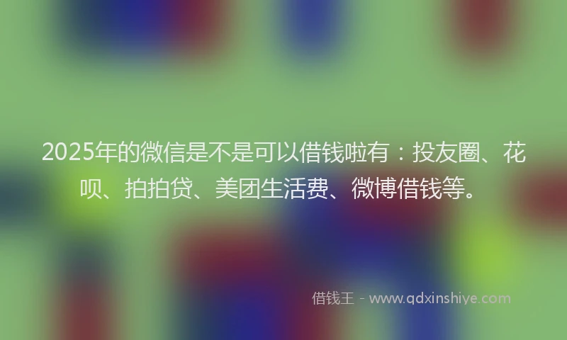 2025年的微信是不是可以借钱啦有：投友圈、花呗、拍拍贷、美团生活费、微博借钱等。