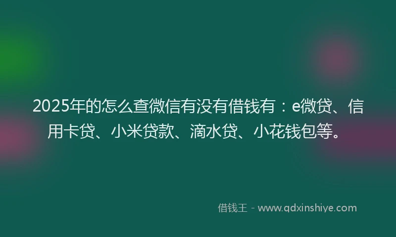 2025年的怎么查微信有没有借钱有：e微贷、信用卡贷、小米贷款、滴水贷、小花钱包等。