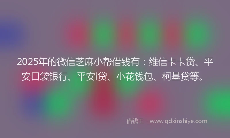 2025年的微信芝麻小帮借钱有：维信卡卡贷、平安口袋银行、平安i贷、小花钱包、柯基贷等。