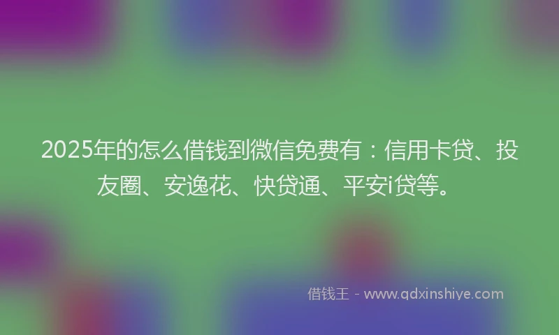 2025年的怎么借钱到微信免费有：信用卡贷、投友圈、安逸花、快贷通、平安i贷等。