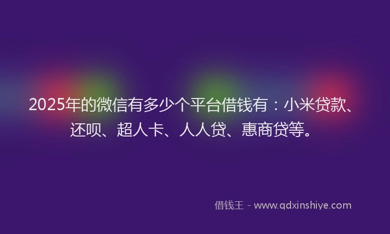 2025年的微信有多少个平台借钱有：小米贷款、还呗、超人卡、人人贷、惠商贷等。