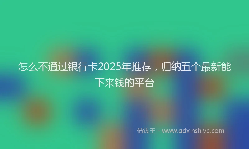 怎么不通过银行卡2025年推荐，归纳五个最新能下来钱的平台