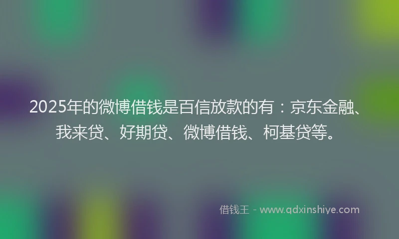 2025年的微博借钱是百信放款的有：京东金融、我来贷、好期贷、微博借钱、柯基贷等。