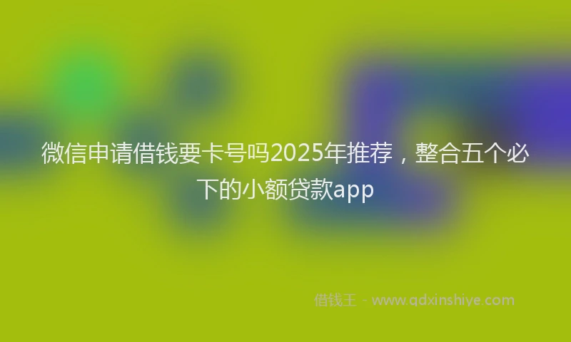 微信申请借钱要卡号吗2025年推荐，整合五个必下的小额贷款app