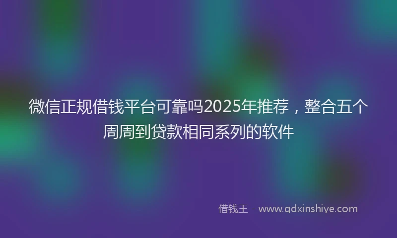 微信正规借钱平台可靠吗2025年推荐，整合五个周周到贷款相同系列的软件