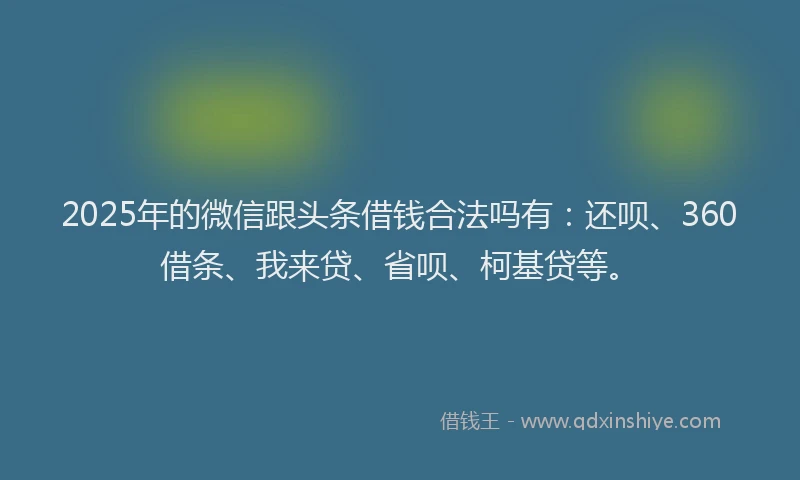 2025年的微信跟头条借钱合法吗有:还呗、360借条、我来贷、省呗、柯基贷等。