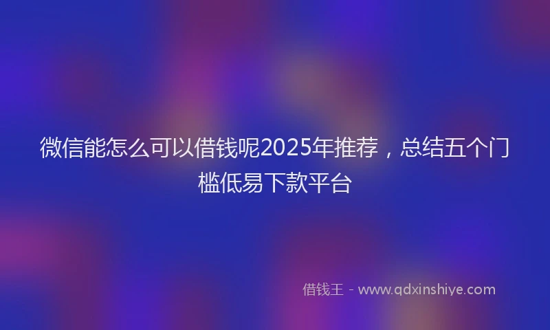 微信能怎么可以借钱呢2025年推荐，总结五个门槛低易下款平台