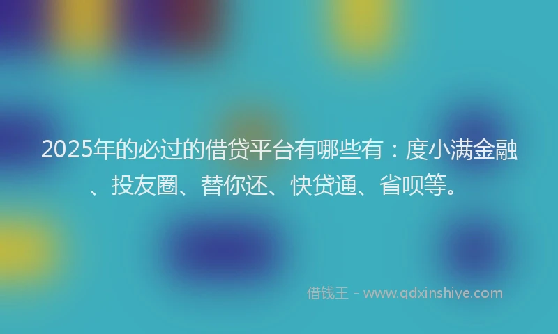 2025年的必过的借贷平台有哪些有：度小满金融、投友圈、替你还、快贷通、省呗等。